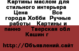 Картины маслом для стильного интерьера › Цена ­ 30 000 - Все города Хобби. Ручные работы » Картины и панно   . Тверская обл.,Кашин г.